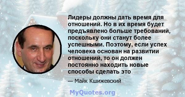 Лидеры должны дать время для отношений. Но в их время будет предъявлено больше требований, поскольку они станут более успешными. Поэтому, если успех человека основан на развитии отношений, то он должен постоянно