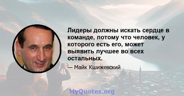 Лидеры должны искать сердце в команде, потому что человек, у которого есть его, может выявить лучшее во всех остальных.