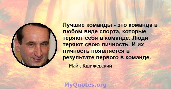 Лучшие команды - это команда в любом виде спорта, которые теряют себя в команде. Люди теряют свою личность. И их личность появляется в результате первого в команде.