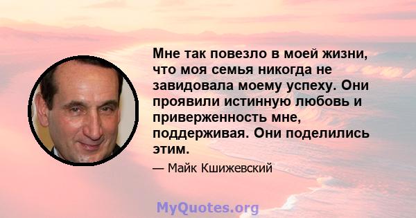 Мне так повезло в моей жизни, что моя семья никогда не завидовала моему успеху. Они проявили истинную любовь и приверженность мне, поддерживая. Они поделились этим.