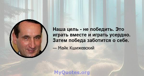 Наша цель - не победить. Это играть вместе и играть усердно. Затем победа заботится о себе.