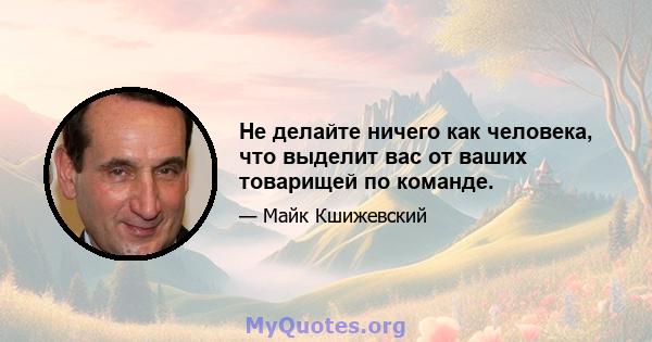 Не делайте ничего как человека, что выделит вас от ваших товарищей по команде.