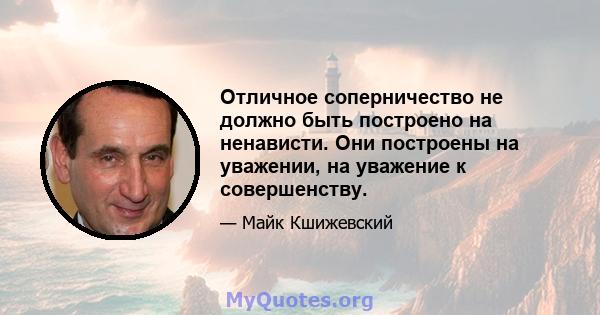 Отличное соперничество не должно быть построено на ненависти. Они построены на уважении, на уважение к совершенству.