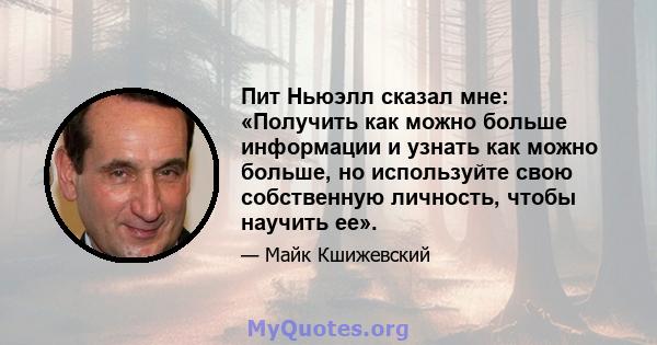 Пит Ньюэлл сказал мне: «Получить как можно больше информации и узнать как можно больше, но используйте свою собственную личность, чтобы научить ее».