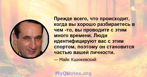 Прежде всего, что происходит, когда вы хорошо разбираетесь в чем -то, вы проводите с этим много времени. Люди идентифицируют вас с этим спортом, поэтому он становится частью вашей личности.