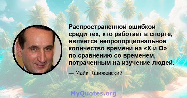 Распространенной ошибкой среди тех, кто работает в спорте, является непропорциональное количество времени на «X и O» по сравнению со временем, потраченным на изучение людей.