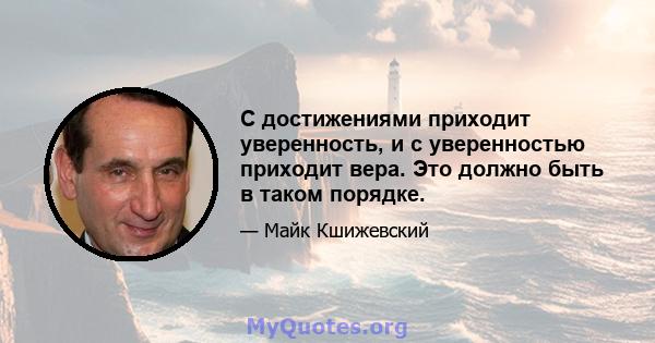 С достижениями приходит уверенность, и с уверенностью приходит вера. Это должно быть в таком порядке.