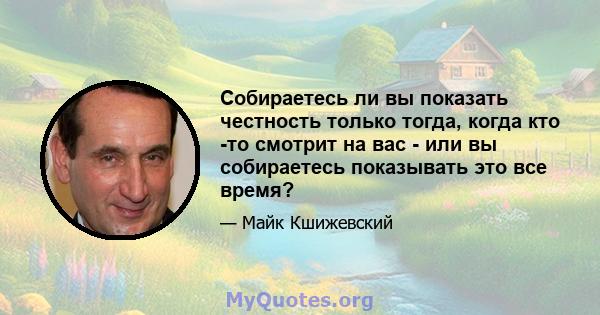 Собираетесь ли вы показать честность только тогда, когда кто -то смотрит на вас - или вы собираетесь показывать это все время?