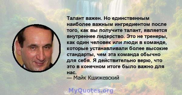 Талант важен. Но единственным наиболее важным ингредиентом после того, как вы получите талант, является внутреннее лидерство. Это не тренеры, как один человек или люди в команде, которые устанавливали более высокие