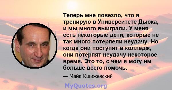 Теперь мне повезло, что я тренирую в Университете Дьюка, и мы много выиграли. У меня есть некоторые дети, которые не так много потерпели неудачу. Но когда они поступят в колледж, они потерпят неудачу некоторое время.