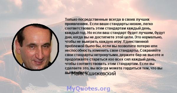 Только посредственные всегда в своих лучших проявлениях. Если ваши стандарты низкие, легко соответствовать этим стандартам каждый день, каждый год. Но если ваш стандарт будет лучшим, будут дни, когда вы не достигнете