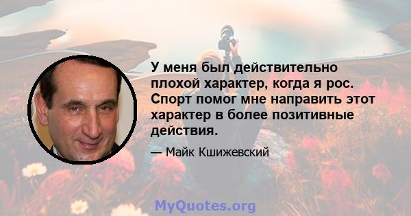 У меня был действительно плохой характер, когда я рос. Спорт помог мне направить этот характер в более позитивные действия.