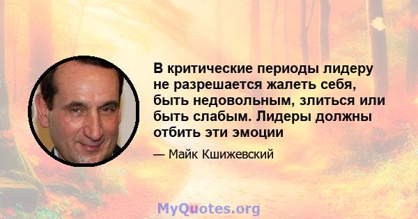 В критические периоды лидеру не разрешается жалеть себя, быть недовольным, злиться или быть слабым. Лидеры должны отбить эти эмоции