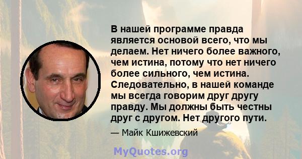 В нашей программе правда является основой всего, что мы делаем. Нет ничего более важного, чем истина, потому что нет ничего более сильного, чем истина. Следовательно, в нашей команде мы всегда говорим друг другу правду. 