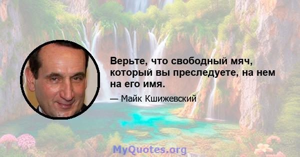 Верьте, что свободный мяч, который вы преследуете, на нем на его имя.