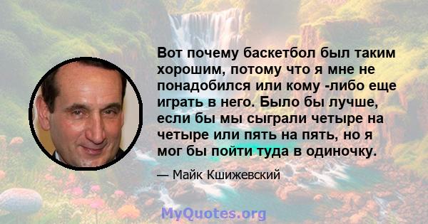 Вот почему баскетбол был таким хорошим, потому что я мне не понадобился или кому -либо еще играть в него. Было бы лучше, если бы мы сыграли четыре на четыре или пять на пять, но я мог бы пойти туда в одиночку.