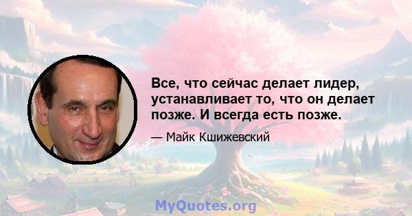 Все, что сейчас делает лидер, устанавливает то, что он делает позже. И всегда есть позже.