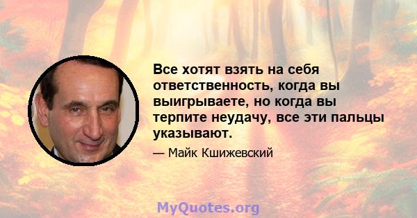 Все хотят взять на себя ответственность, когда вы выигрываете, но когда вы терпите неудачу, все эти пальцы указывают.