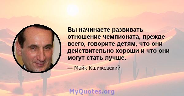 Вы начинаете развивать отношение чемпионата, прежде всего, говорите детям, что они действительно хороши и что они могут стать лучше.