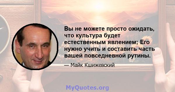 Вы не можете просто ожидать, что культура будет естественным явлением; Его нужно учить и составить часть вашей повседневной рутины.