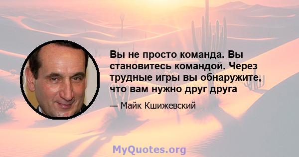 Вы не просто команда. Вы становитесь командой. Через трудные игры вы обнаружите, что вам нужно друг друга