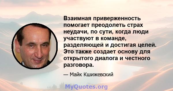 Взаимная приверженность помогает преодолеть страх неудачи, по сути, когда люди участвуют в команде, разделяющей и достигая целей. Это также создает основу для открытого диалога и честного разговора.