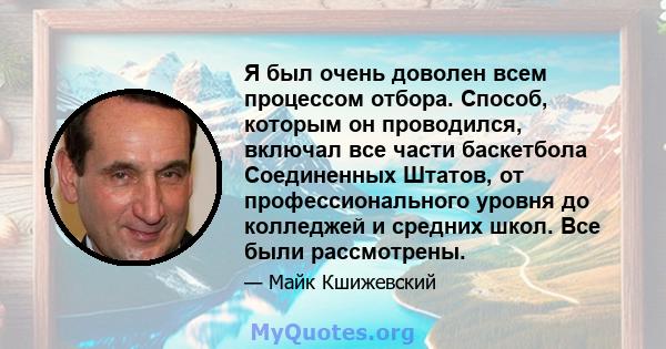 Я был очень доволен всем процессом отбора. Способ, которым он проводился, включал все части баскетбола Соединенных Штатов, от профессионального уровня до колледжей и средних школ. Все были рассмотрены.