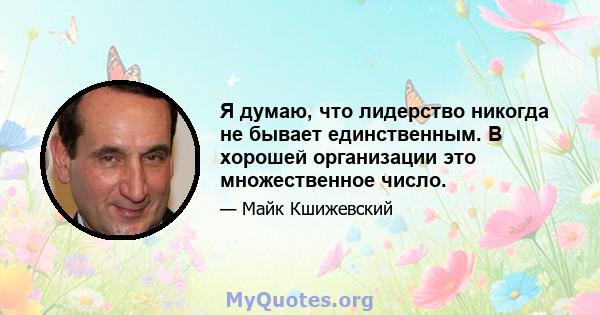 Я думаю, что лидерство никогда не бывает единственным. В хорошей организации это множественное число.