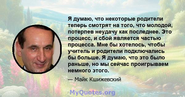 Я думаю, что некоторые родители теперь смотрят на того, что молодой, потерпев неудачу как последнее. Это процесс, и сбой является частью процесса. Мне бы хотелось, чтобы учитель и родители подключались бы больше. Я