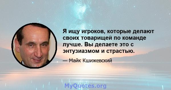 Я ищу игроков, которые делают своих товарищей по команде лучше. Вы делаете это с энтузиазмом и страстью.