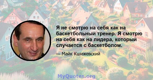 Я не смотрю на себя как на баскетбольный тренер. Я смотрю на себя как на лидера, который случается с баскетболом.