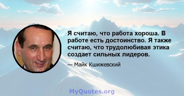 Я считаю, что работа хороша. В работе есть достоинство. Я также считаю, что трудолюбивая этика создает сильных лидеров.