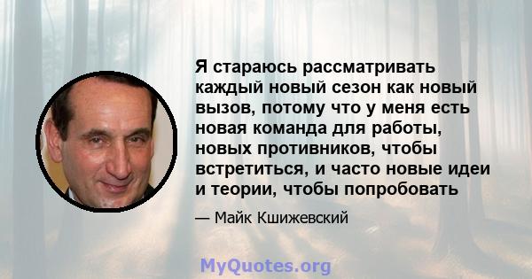 Я стараюсь рассматривать каждый новый сезон как новый вызов, потому что у меня есть новая команда для работы, новых противников, чтобы встретиться, и часто новые идеи и теории, чтобы попробовать