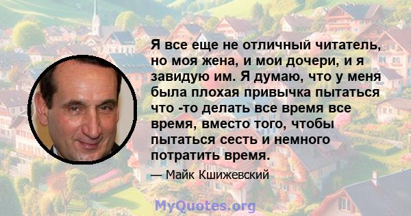 Я все еще не отличный читатель, но моя жена, и мои дочери, и я завидую им. Я думаю, что у меня была плохая привычка пытаться что -то делать все время все время, вместо того, чтобы пытаться сесть и немного потратить