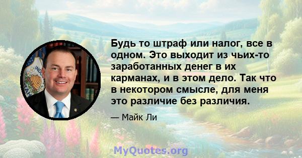 Будь то штраф или налог, все в одном. Это выходит из чьих-то заработанных денег в их карманах, и в этом дело. Так что в некотором смысле, для меня это различие без различия.