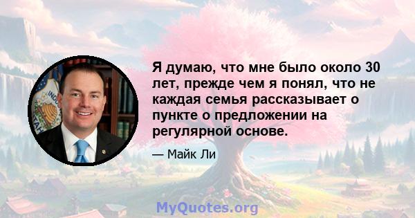 Я думаю, что мне было около 30 лет, прежде чем я понял, что не каждая семья рассказывает о пункте о предложении на регулярной основе.