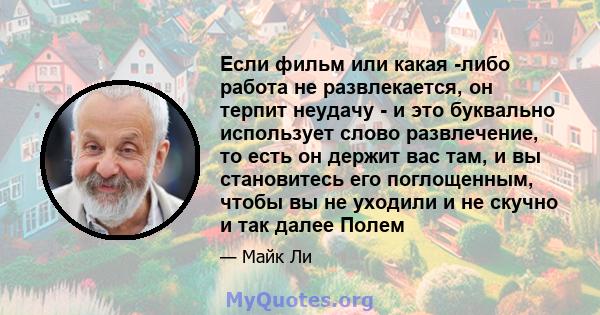 Если фильм или какая -либо работа не развлекается, он терпит неудачу - и это буквально использует слово развлечение, то есть он держит вас там, и вы становитесь его поглощенным, чтобы вы не уходили и не скучно и так