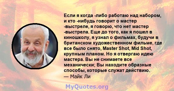 Если я когда -либо работаю над набором, и кто -нибудь говорит о мастер -выстреле, я говорю, что нет мастер -выстрела. Еще до того, как я пошел в киношколу, я узнал о фильмах, будучи в британском художественном фильме,