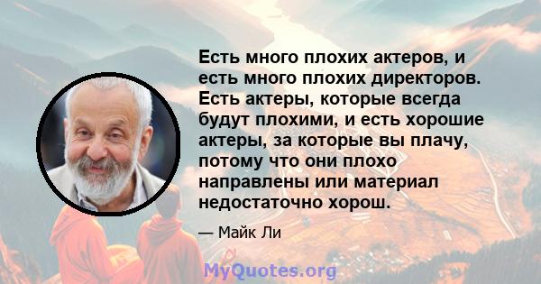 Есть много плохих актеров, и есть много плохих директоров. Есть актеры, которые всегда будут плохими, и есть хорошие актеры, за которые вы плачу, потому что они плохо направлены или материал недостаточно хорош.