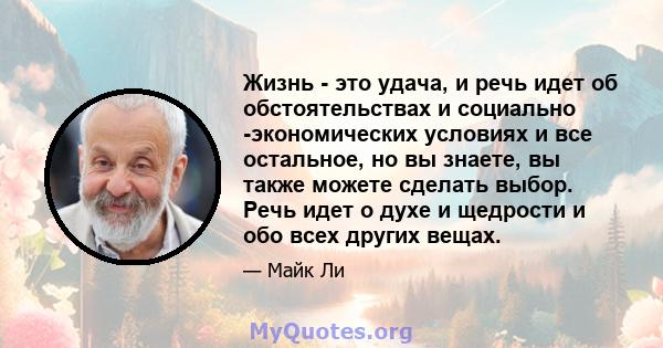 Жизнь - это удача, и речь идет об обстоятельствах и социально -экономических условиях и все остальное, но вы знаете, вы также можете сделать выбор. Речь идет о духе и щедрости и обо всех других вещах.