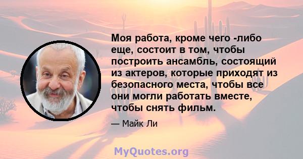 Моя работа, кроме чего -либо еще, состоит в том, чтобы построить ансамбль, состоящий из актеров, которые приходят из безопасного места, чтобы все они могли работать вместе, чтобы снять фильм.