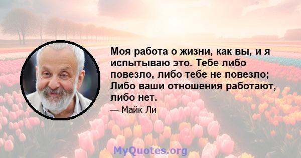 Моя работа о жизни, как вы, и я испытываю это. Тебе либо повезло, либо тебе не повезло; Либо ваши отношения работают, либо нет.