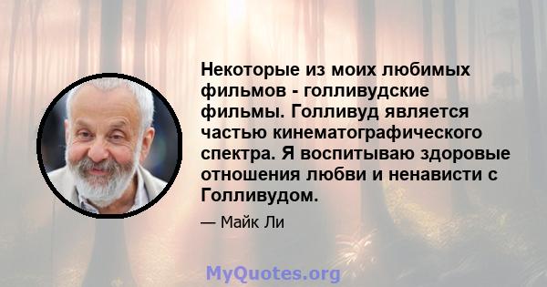 Некоторые из моих любимых фильмов - голливудские фильмы. Голливуд является частью кинематографического спектра. Я воспитываю здоровые отношения любви и ненависти с Голливудом.