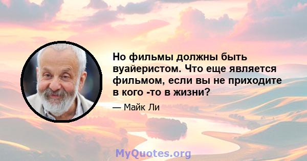 Но фильмы должны быть вуайеристом. Что еще является фильмом, если вы не приходите в кого -то в жизни?