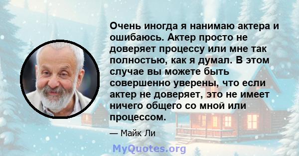 Очень иногда я нанимаю актера и ошибаюсь. Актер просто не доверяет процессу или мне так полностью, как я думал. В этом случае вы можете быть совершенно уверены, что если актер не доверяет, это не имеет ничего общего со