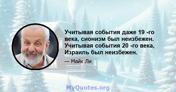 Учитывая события даже 19 -го века, сионизм был неизбежен. Учитывая события 20 -го века, Израиль был неизбежен.