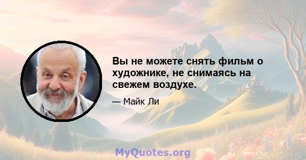 Вы не можете снять фильм о художнике, не снимаясь на свежем воздухе.