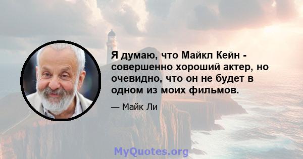 Я думаю, что Майкл Кейн - совершенно хороший актер, но очевидно, что он не будет в одном из моих фильмов.