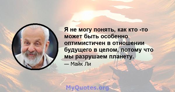 Я не могу понять, как кто -то может быть особенно оптимистичен в отношении будущего в целом, потому что мы разрушаем планету.