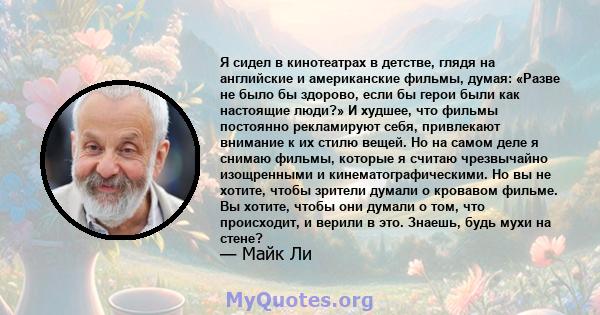 Я сидел в кинотеатрах в детстве, глядя на английские и американские фильмы, думая: «Разве не было бы здорово, если бы герои были как настоящие люди?» И худшее, что фильмы постоянно рекламируют себя, привлекают внимание